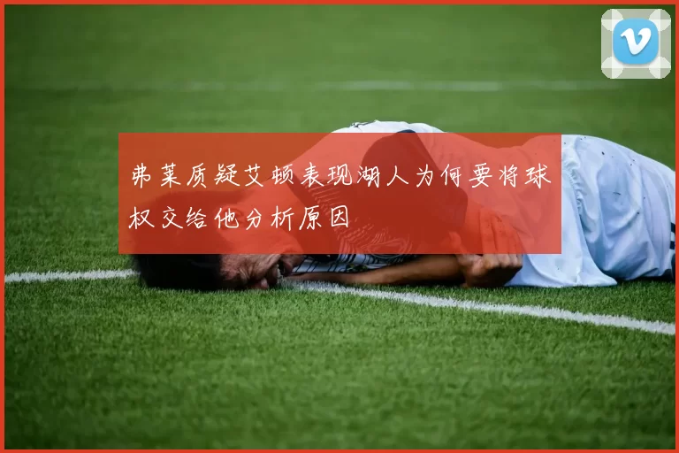 弗莱质疑艾顿表现湖人为何要将球权交给他分析原因