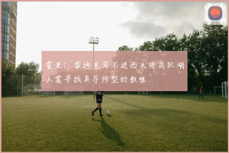 霍里：雷迪克若不进西决将离队湖人需寻找具导师型的教练