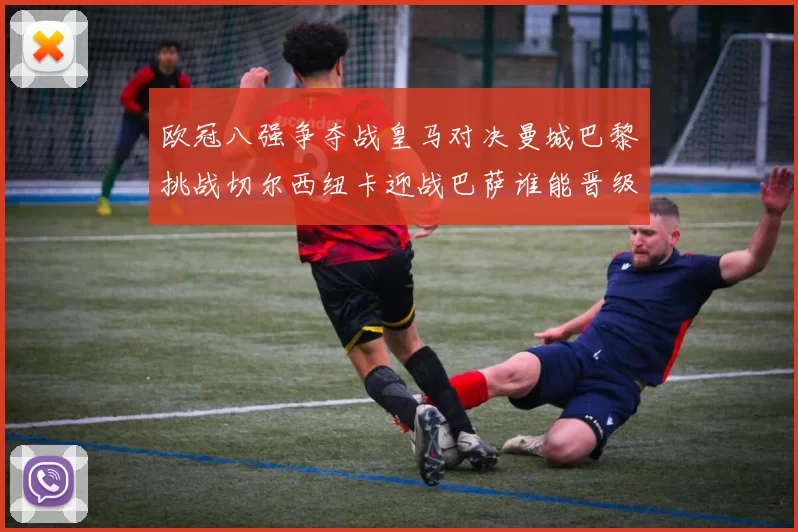 欧冠八强争夺战皇马对决曼城巴黎挑战切尔西纽卡迎战巴萨谁能晋级
