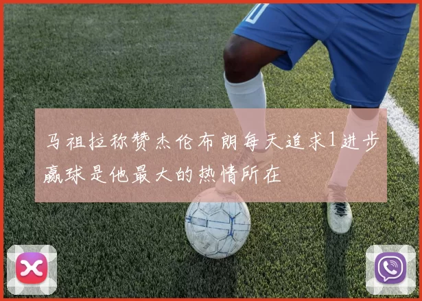 马祖拉称赞杰伦布朗每天追求1进步赢球是他最大的热情所在