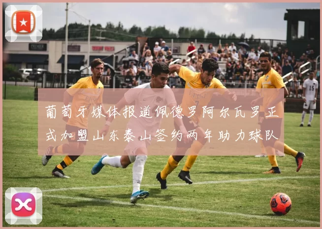 葡萄牙媒体报道佩德罗阿尔瓦罗正式加盟山东泰山签约两年助力球队发展