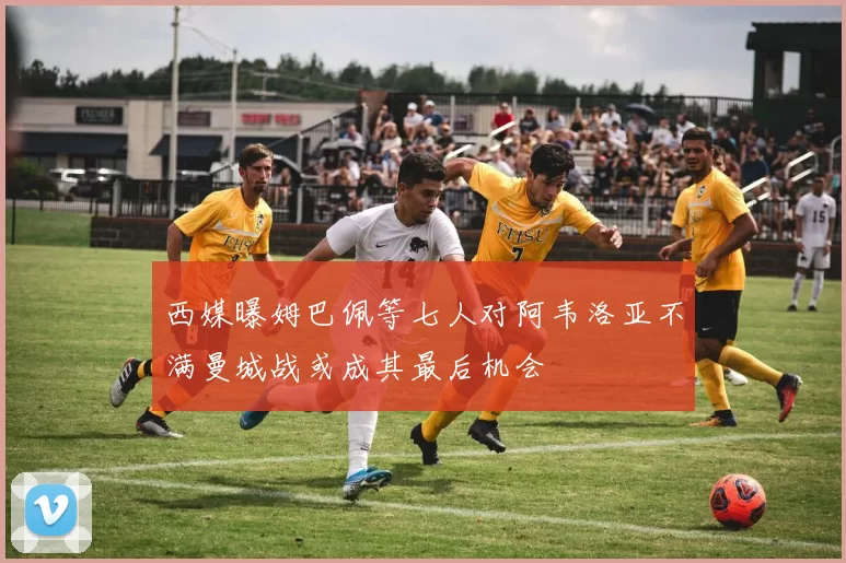 西媒曝姆巴佩等七人对阿韦洛亚不满曼城战或成其最后机会