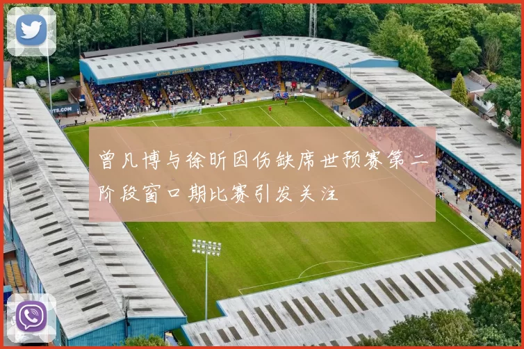 曾凡博与徐昕因伤缺席世预赛第二阶段窗口期比赛引发关注