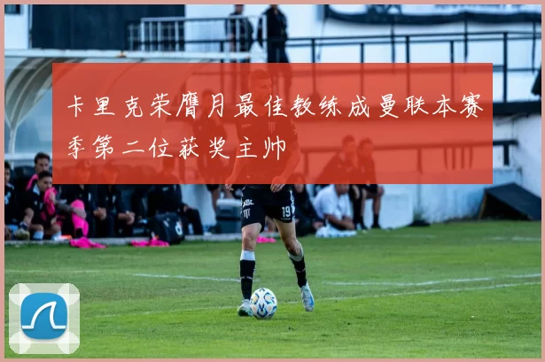 卡里克荣膺月最佳教练成曼联本赛季第二位获奖主帅
