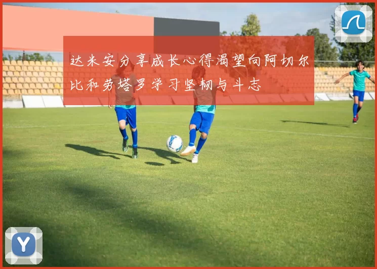达米安分享成长心得渴望向阿切尔比和劳塔罗学习坚韧与斗志