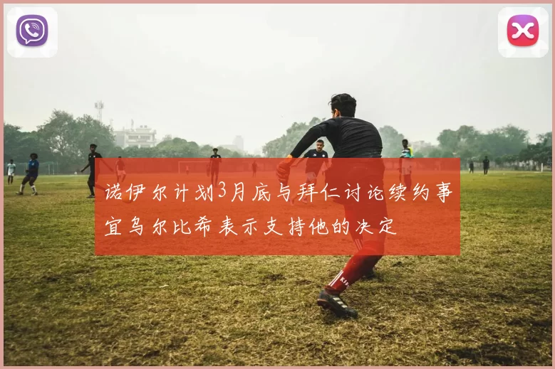 诺伊尔计划3月底与拜仁讨论续约事宜乌尔比希表示支持他的决定