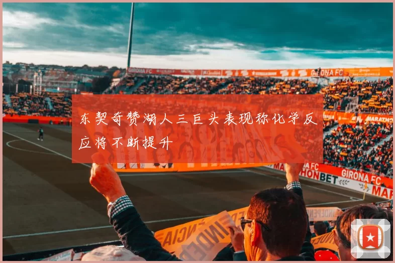东契奇赞湖人三巨头表现称化学反应将不断提升