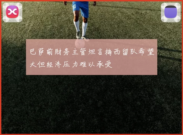 巴萨前财务主管坦言梅西留队希望大但经济压力难以承受