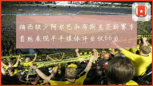 梅西缺少阿尔巴和布斯克茨新赛季首轮表现平平媒体评分仅66分