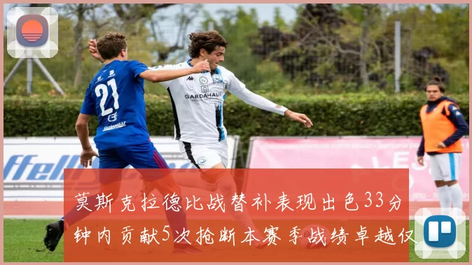 莫斯克拉德比战替补表现出色33分钟内贡献5次抢断本赛季战绩卓越仅1负