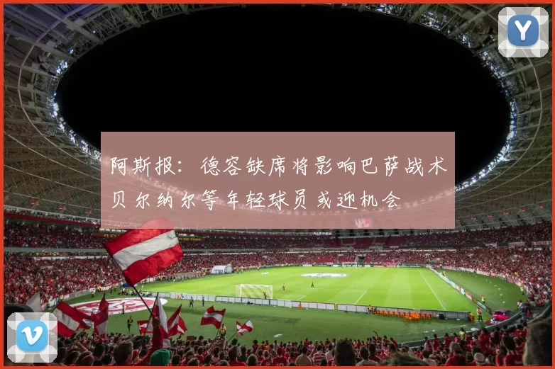 阿斯报：德容缺席将影响巴萨战术贝尔纳尔等年轻球员或迎机会