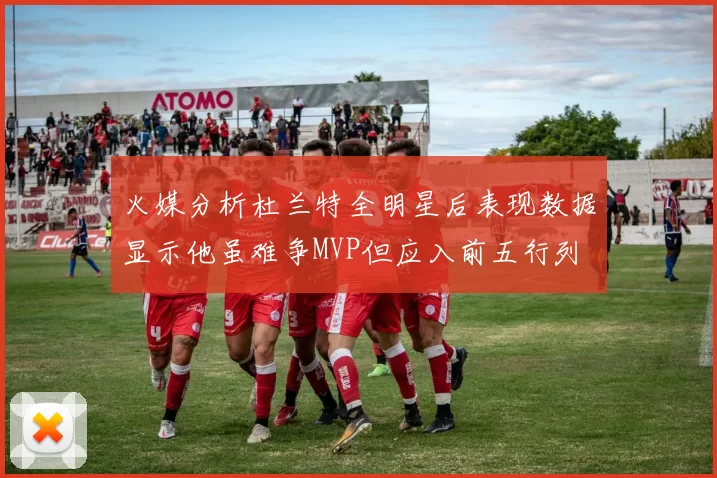 火媒分析杜兰特全明星后表现数据显示他虽难争MVP但应入前五行列