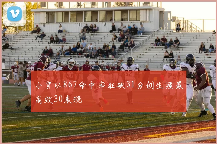 小贾以867命中率狂砍31分创生涯最高效30表现