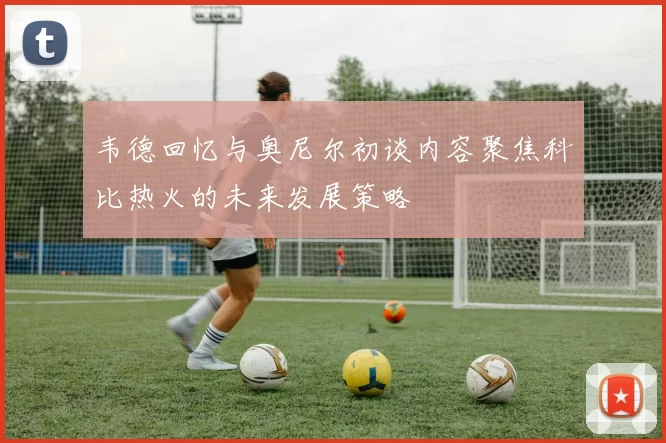 韦德回忆与奥尼尔初谈内容聚焦科比热火的未来发展策略