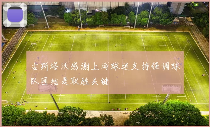 古斯塔沃感谢上海球迷支持强调球队团结是取胜关键