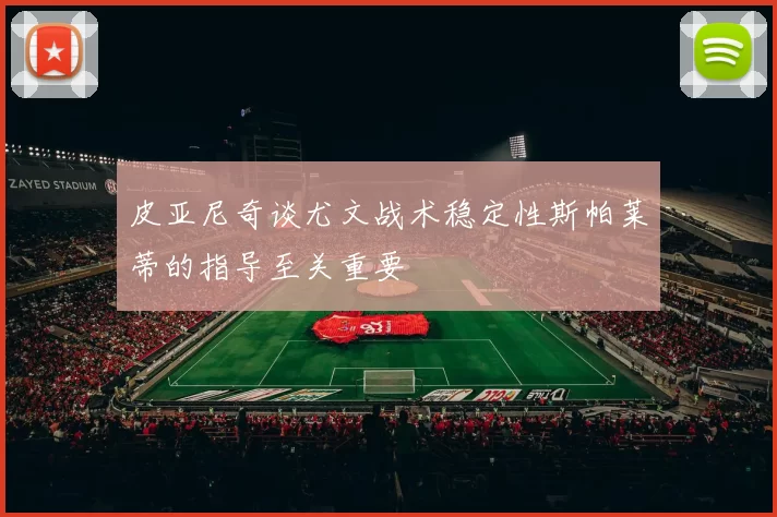 皮亚尼奇谈尤文战术稳定性斯帕莱蒂的指导至关重要