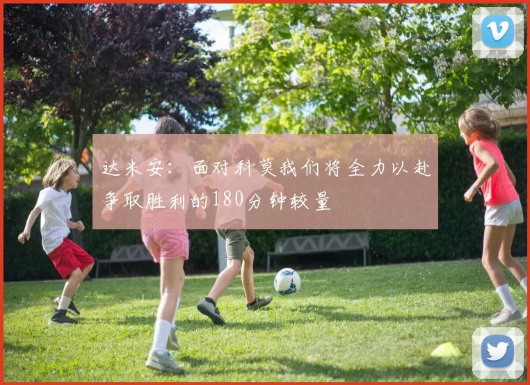 达米安：面对科莫我们将全力以赴争取胜利的180分钟较量